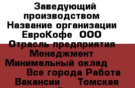 Заведующий производством › Название организации ­ ЕвроКофе, ООО › Отрасль предприятия ­ Менеджмент › Минимальный оклад ­ 40 000 - Все города Работа » Вакансии   . Томская обл.,Томск г.